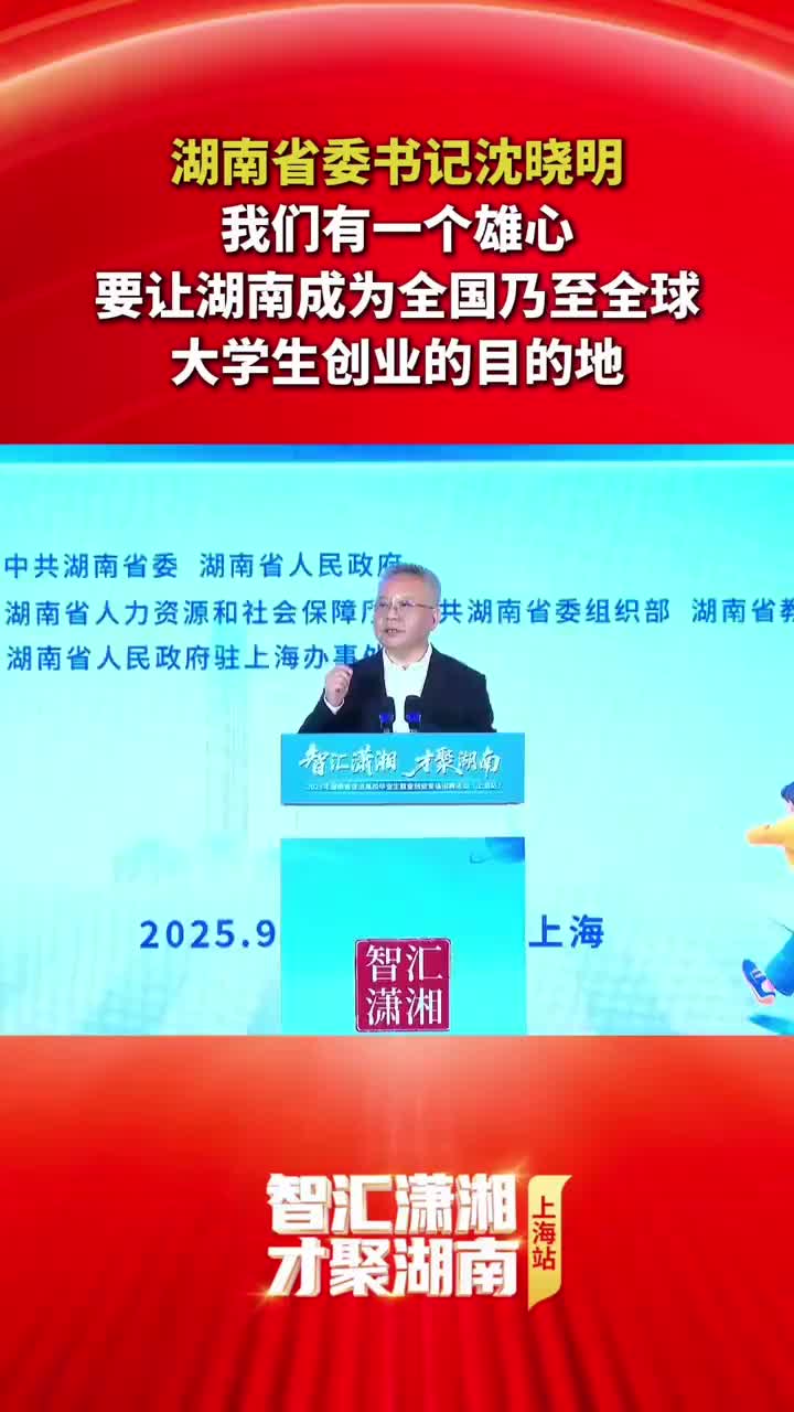 湖南省委书记沈晓明：我们有一个雄心 要让湖南成为全国乃至全球大学生创业的目的地